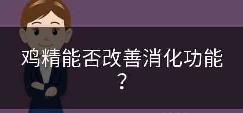 鸡精能否改善消化功能？(鸡精能否改善消化功能呢)